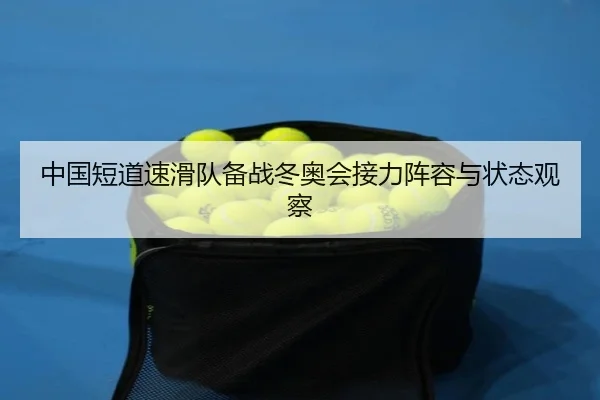 中国短道速滑队备战冬奥会接力阵容与状态观察